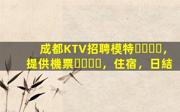 成都KTV招聘模特，提供機票，住宿，日結
